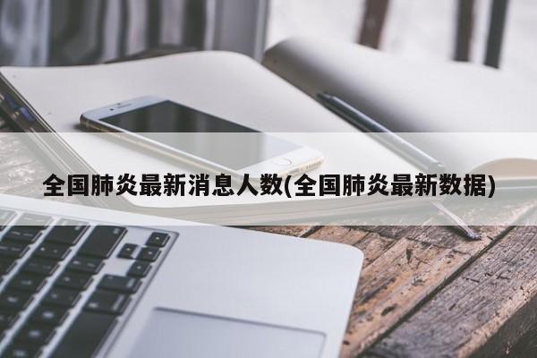 全国肺炎最新消息人数(全国肺炎最新数据)