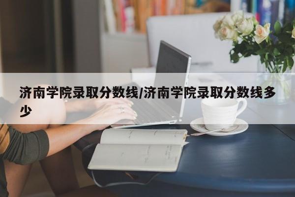 济南学院录取分数线/济南学院录取分数线多少