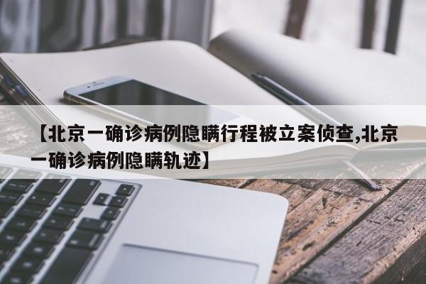 【北京一确诊病例隐瞒行程被立案侦查,北京一确诊病例隐瞒轨迹】