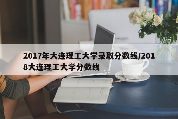 2017年大连理工大学录取分数线/2018大连理工大学分数线