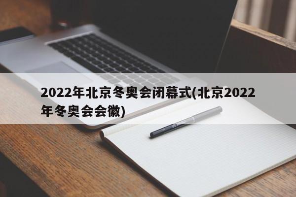 2022年北京冬奥会闭幕式(北京2022年冬奥会会徽)
