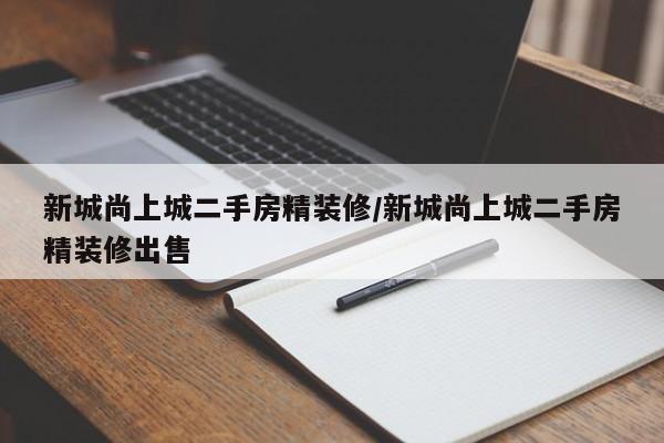 新城尚上城二手房精装修/新城尚上城二手房精装修出售