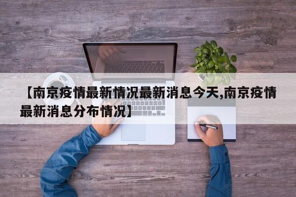 【南京疫情最新情况最新消息今天,南京疫情最新消息分布情况】