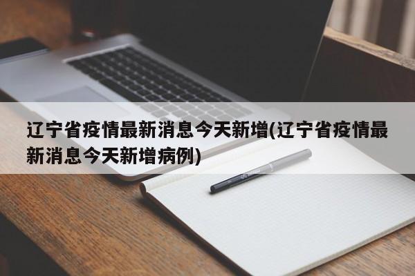 辽宁省疫情最新消息今天新增(辽宁省疫情最新消息今天新增病例)