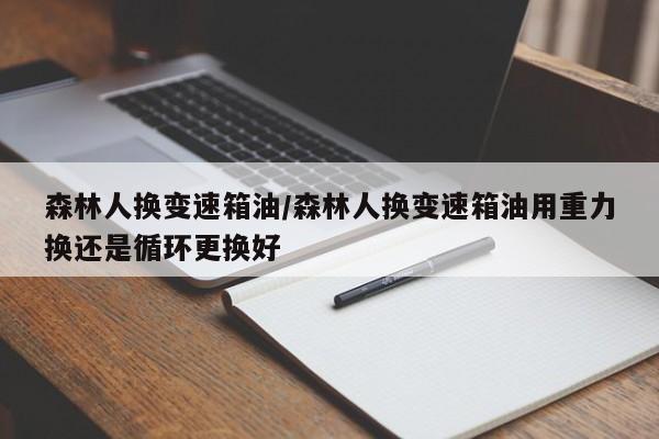 森林人换变速箱油/森林人换变速箱油用重力换还是循环更换好