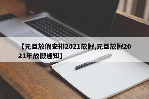【元旦放假安排2021放假,元旦放假2021年放假通知】