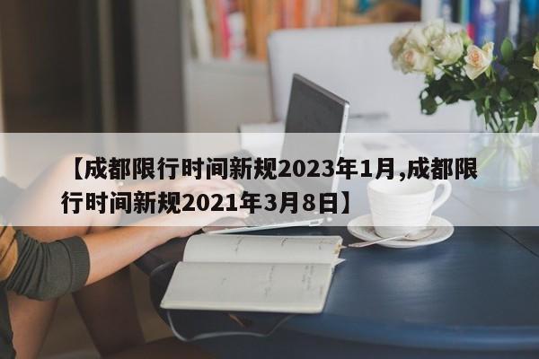 【成都限行时间新规2023年1月,成都限行时间新规2021年3月8日】