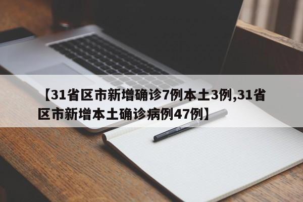 【31省区市新增确诊7例本土3例,31省区市新增本土确诊病例47例】