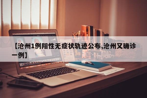 【沧州1例阳性无症状轨迹公布,沧州又确诊一例】