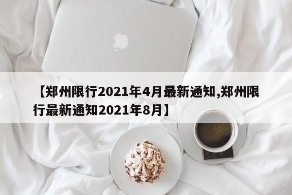 【郑州限行2021年4月最新通知,郑州限行最新通知2021年8月】