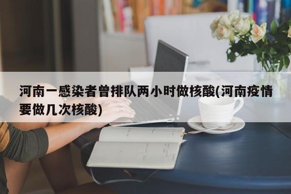 河南一感染者曾排队两小时做核酸(河南疫情要做几次核酸)