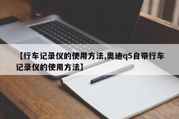 【行车记录仪的使用方法,奥迪q5自带行车记录仪的使用方法】