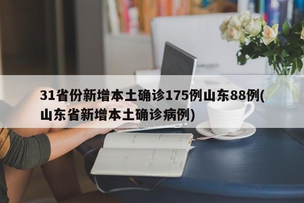31省份新增本土确诊175例山东88例(山东省新增本土确诊病例)