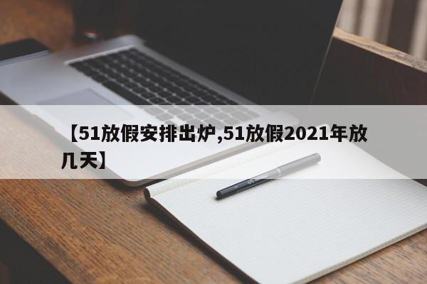 【51放假安排出炉,51放假2021年放几天】