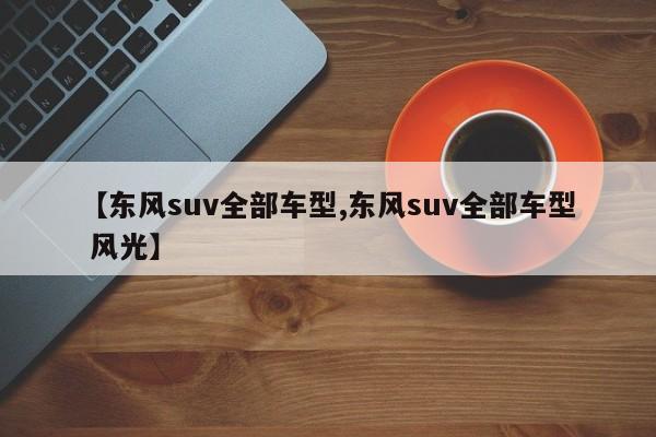 【东风suv全部车型,东风suv全部车型 风光】