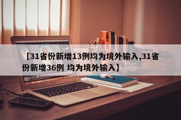 【31省份新增13例均为境外输入,31省份新增36例 均为境外输入】