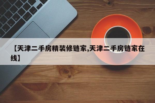 【天津二手房精装修链家,天津二手房链家在线】