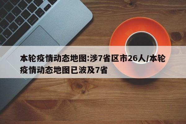 本轮疫情动态地图:涉7省区市26人/本轮疫情动态地图已波及7省