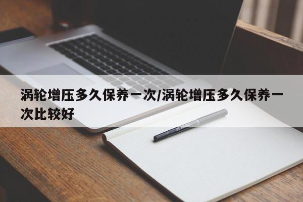 涡轮增压多久保养一次/涡轮增压多久保养一次比较好