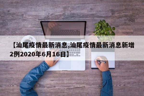 【汕尾疫情最新消息,汕尾疫情最新消息新增2例2020年6月16日】