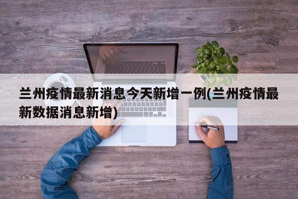 兰州疫情最新消息今天新增一例(兰州疫情最新数据消息新增)