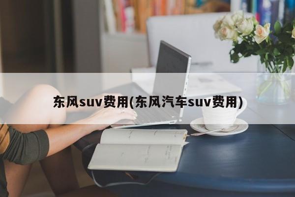 东风suv费用(东风汽车suv费用)