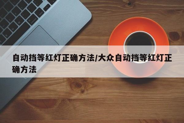 自动挡等红灯正确方法/大众自动挡等红灯正确方法