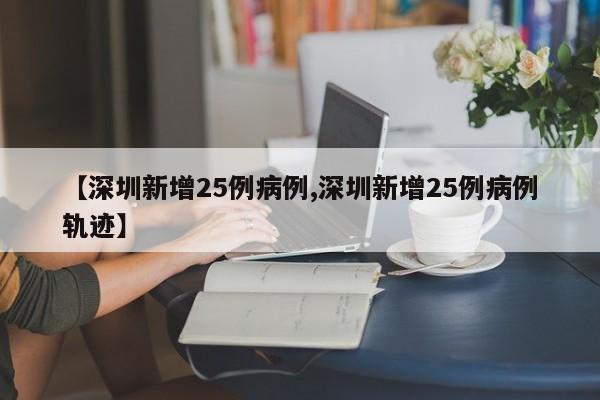 【深圳新增25例病例,深圳新增25例病例轨迹】