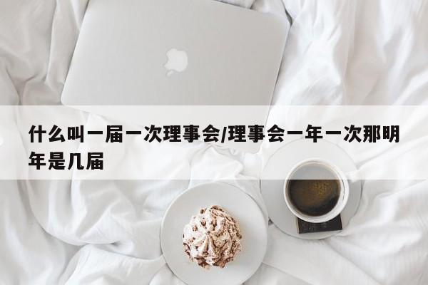 什么叫一届一次理事会/理事会一年一次那明年是几届