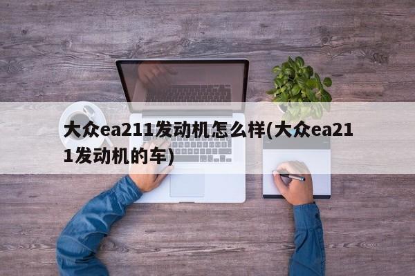 大众ea211发动机怎么样(大众ea211发动机的车)