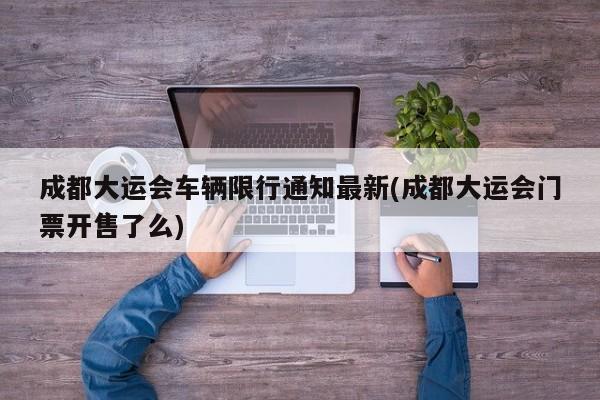 成都大运会车辆限行通知最新(成都大运会门票开售了么)