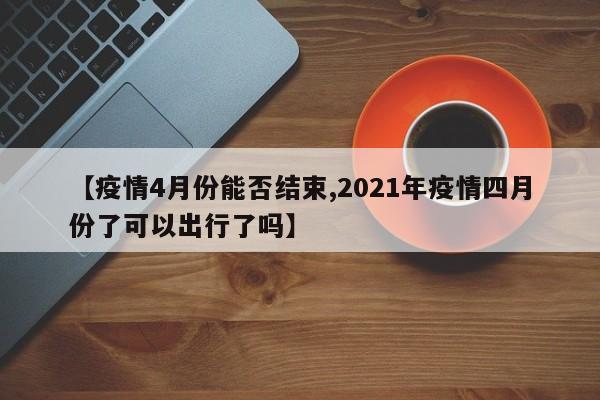 【疫情4月份能否结束,2021年疫情四月份了可以出行了吗】
