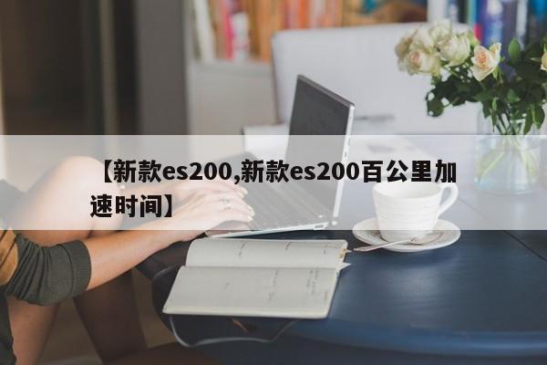 【新款es200,新款es200百公里加速时间】