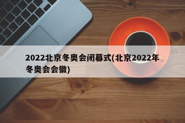 2022北京冬奥会闭幕式(北京2022年冬奥会会徽)