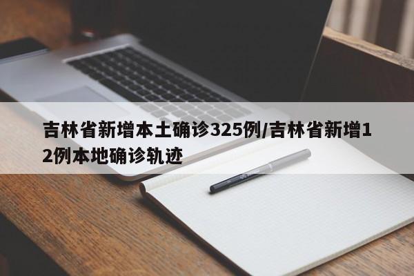 吉林省新增本土确诊325例/吉林省新增12例本地确诊轨迹