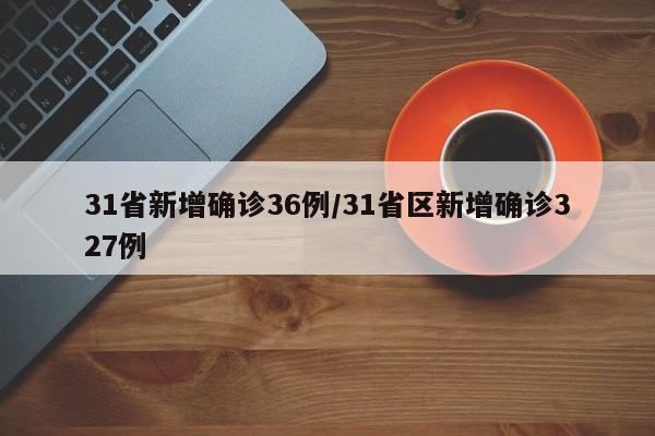31省新增确诊36例/31省区新增确诊327例
