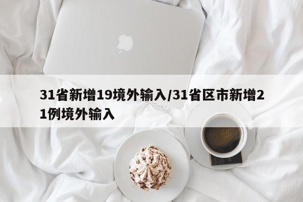31省新增19境外输入/31省区市新增21例境外输入