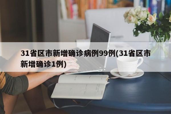 31省区市新增确诊病例99例(31省区市新增确诊1例)