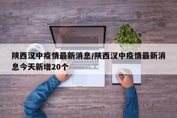陕西汉中疫情最新消息/陕西汉中疫情最新消息今天新增20个