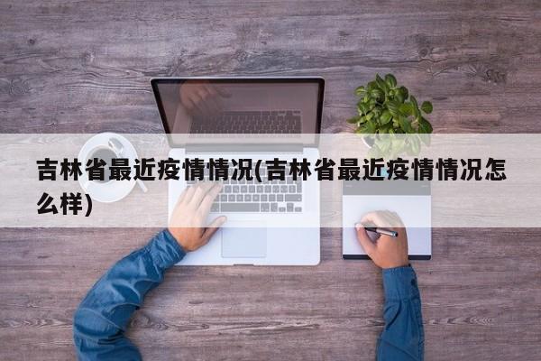 吉林省最近疫情情况(吉林省最近疫情情况怎么样)