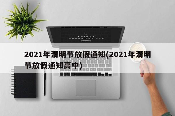 2021年清明节放假通知(2021年清明节放假通知高中)