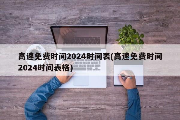 高速免费时间2024时间表(高速免费时间2024时间表格)