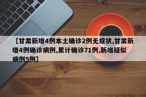 【甘肃新增4例本土确诊2例无症状,甘肃新增4例确诊病例,累计确诊71例,新增疑似病例5例】