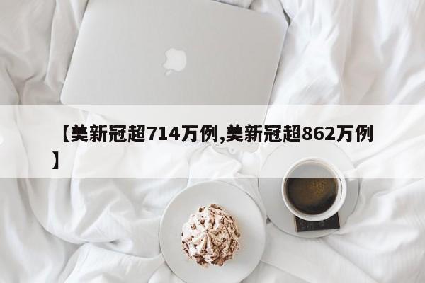 【美新冠超714万例,美新冠超862万例】