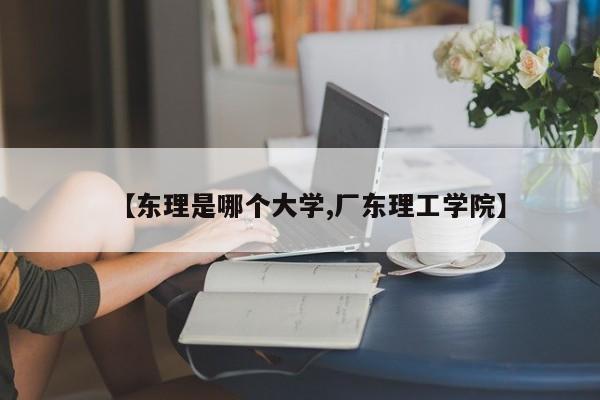 【东理是哪个大学,厂东理工学院】