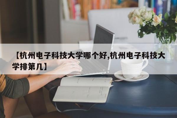 【杭州电子科技大学哪个好,杭州电子科技大学排第几】