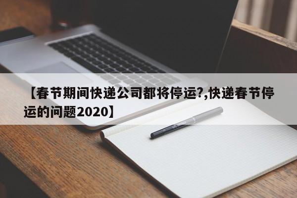 【春节期间快递公司都将停运?,快递春节停运的问题2020】