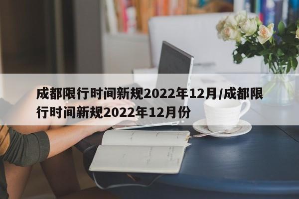 成都限行时间新规2022年12月/成都限行时间新规2022年12月份
