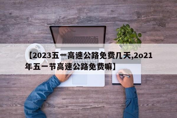 【2023五一高速公路免费几天,2o21年五一节高速公路免费嘛】