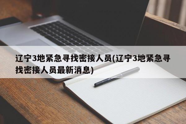 辽宁3地紧急寻找密接人员(辽宁3地紧急寻找密接人员最新消息)